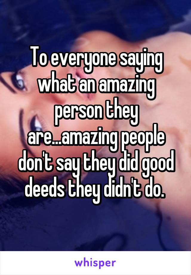 To everyone saying what an amazing person they are...amazing people don't say they did good deeds they didn't do. 
