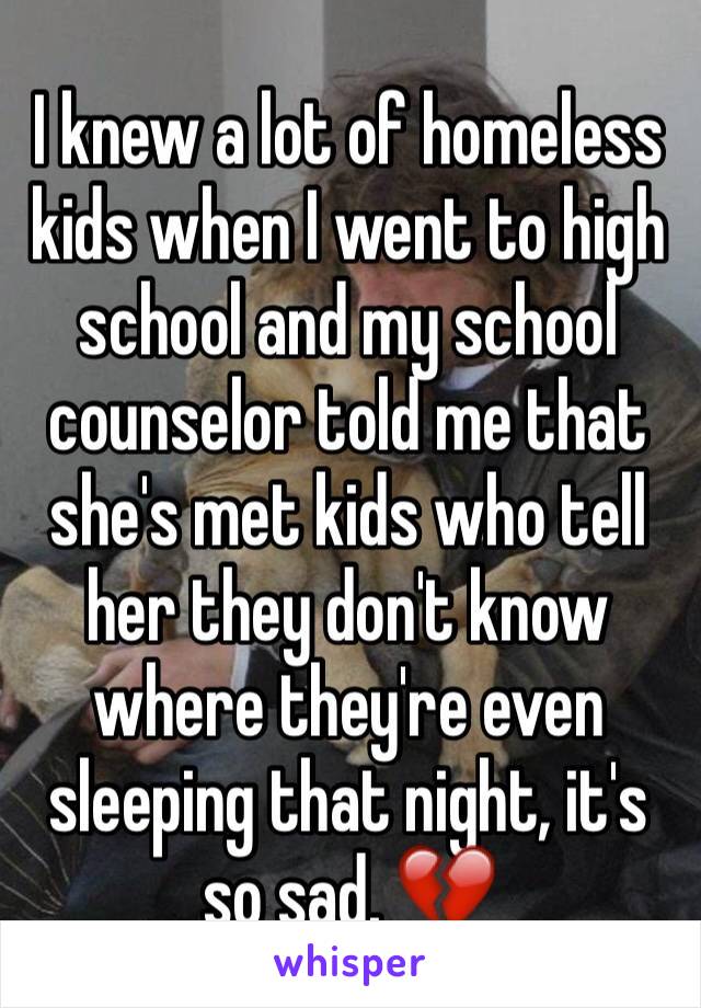 I knew a lot of homeless kids when I went to high school and my school counselor told me that she's met kids who tell her they don't know where they're even sleeping that night, it's so sad. 💔