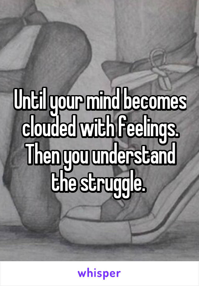 Until your mind becomes clouded with feelings. Then you understand the struggle. 