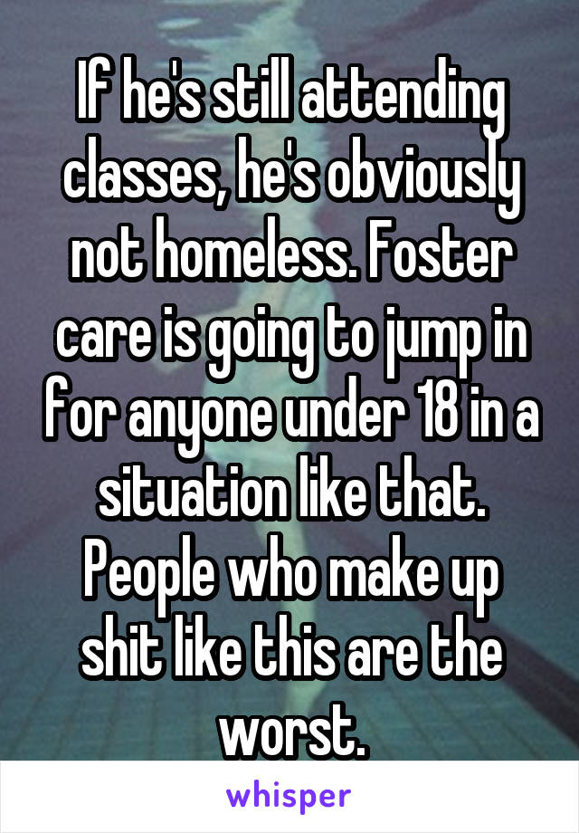 If he's still attending classes, he's obviously not homeless. Foster care is going to jump in for anyone under 18 in a situation like that. People who make up shit like this are the worst.