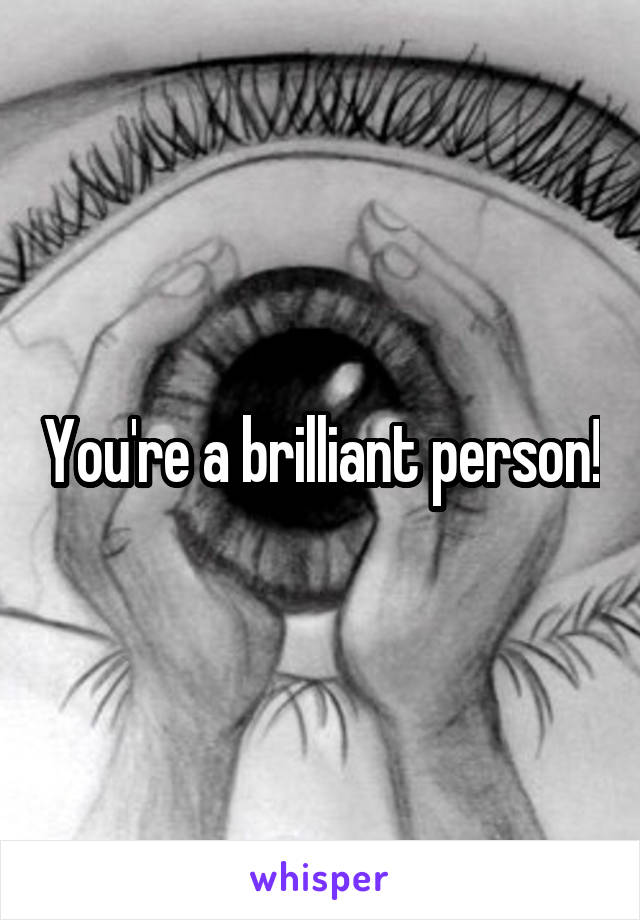 You're a brilliant person!