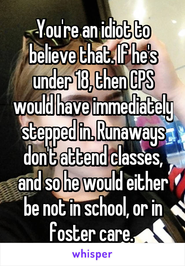 You're an idiot to believe that. If he's under 18, then CPS would have immediately stepped in. Runaways don't attend classes, and so he would either be not in school, or in foster care. 