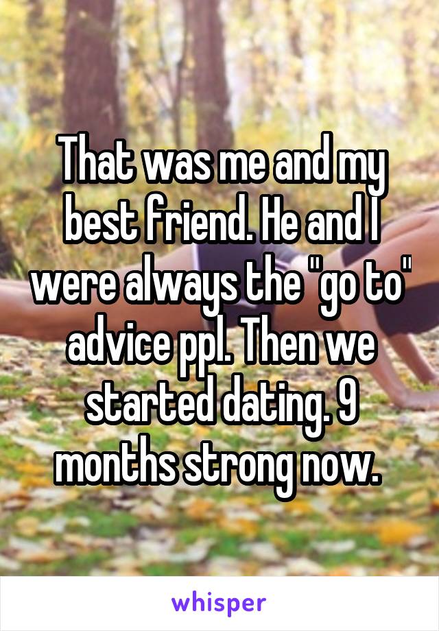 That was me and my best friend. He and I were always the "go to" advice ppl. Then we started dating. 9 months strong now. 