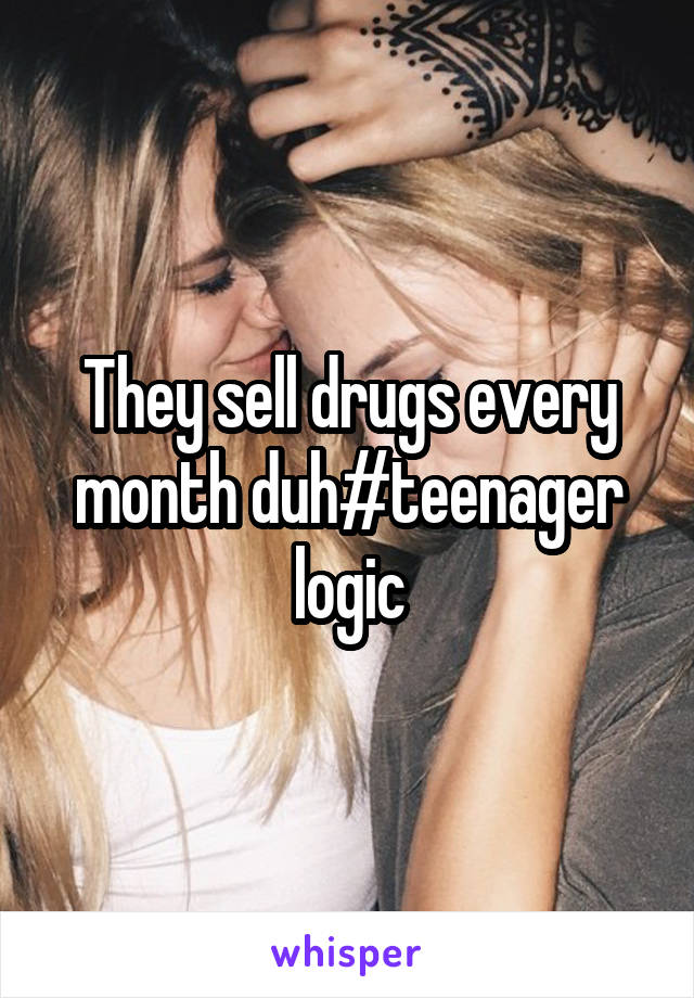 They sell drugs every month duh#teenager logic