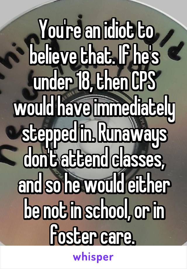  You're an idiot to believe that. If he's under 18, then CPS would have immediately stepped in. Runaways don't attend classes, and so he would either be not in school, or in foster care. 