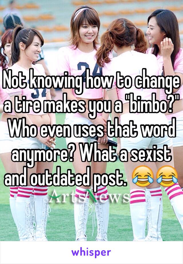 Not knowing how to change a tire makes you a "bimbo?" Who even uses that word anymore? What a sexist and outdated post. 😂😂