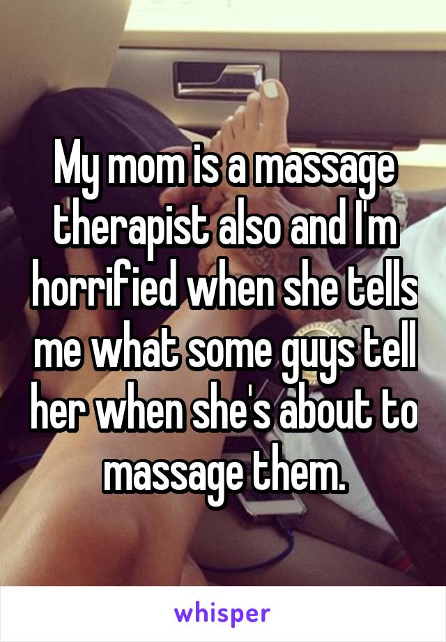 My mom is a massage therapist also and I'm horrified when she tells me what some guys tell her when she's about to massage them.