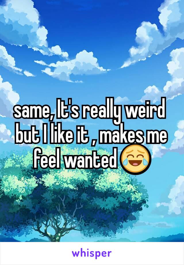 same, It's really weird 
but I like it , makes me feel wanted 😂