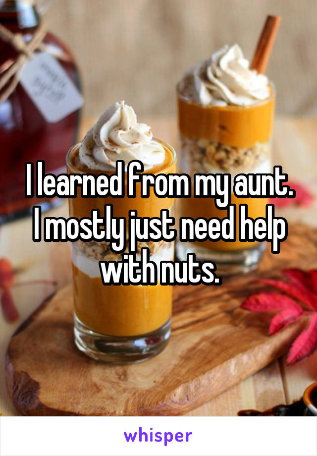 I learned from my aunt.
I mostly just need help with nuts.