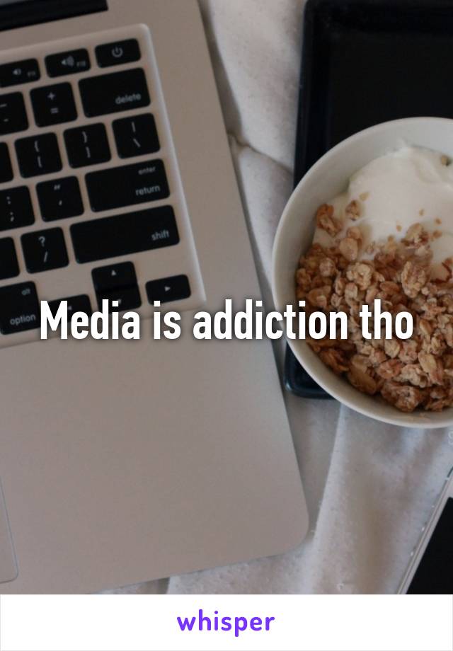 Media is addiction tho