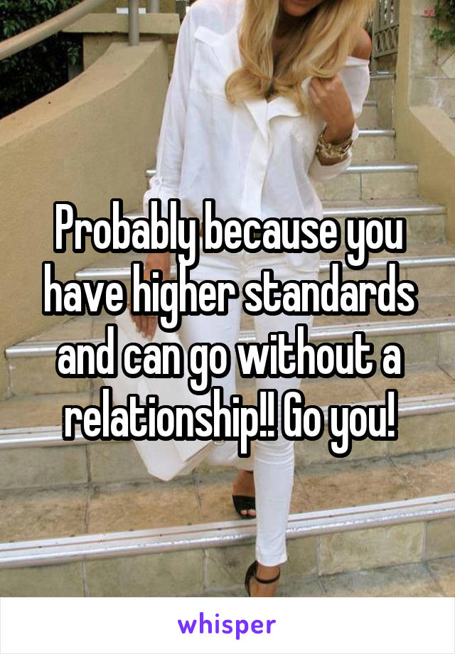 Probably because you have higher standards and can go without a relationship!! Go you!