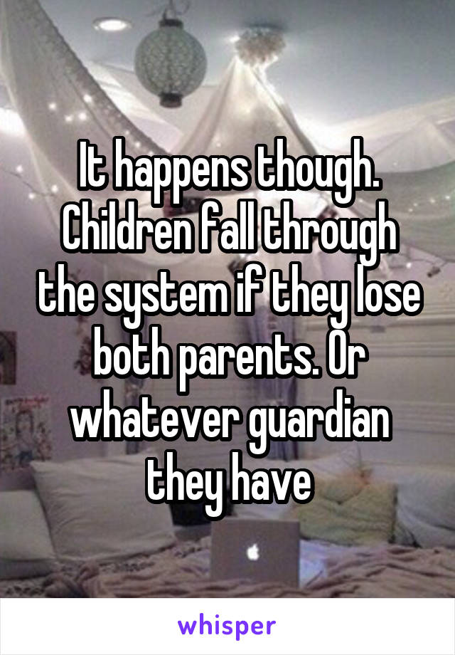 It happens though. Children fall through the system if they lose both parents. Or whatever guardian they have