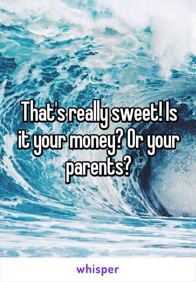 That's really sweet! Is it your money? Or your parents?