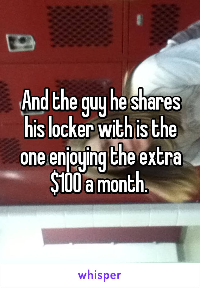 And the guy he shares his locker with is the one enjoying the extra $100 a month. 
