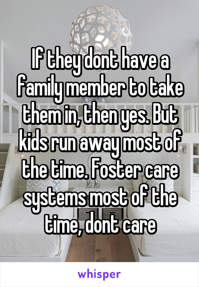 If they dont have a family member to take them in, then yes. But kids run away most of the time. Foster care systems most of the time, dont care