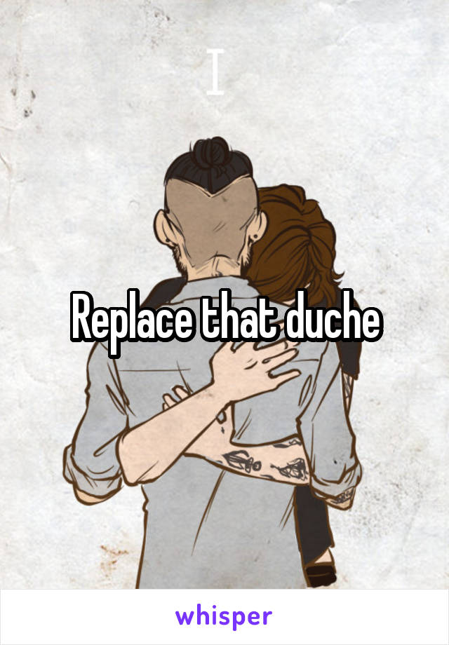 Replace that duche