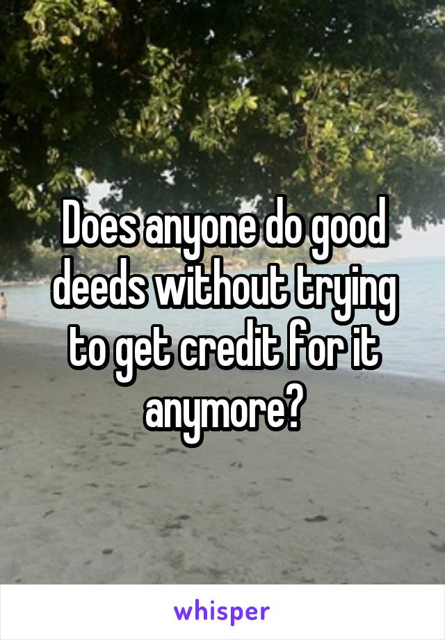Does anyone do good deeds without trying to get credit for it anymore?