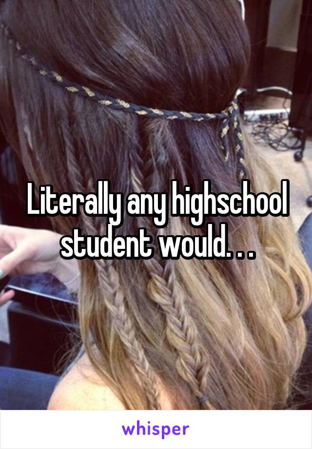 Literally any highschool student would. . .