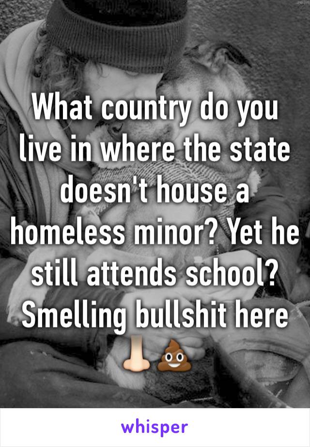 What country do you live in where the state doesn't house a homeless minor? Yet he still attends school? Smelling bullshit here 👃🏻💩