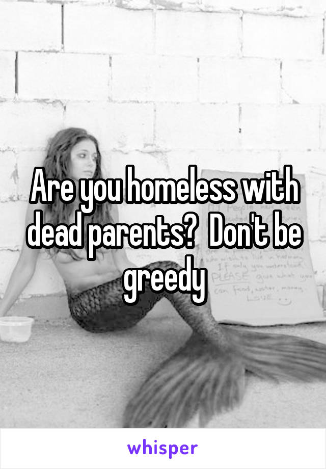 Are you homeless with dead parents?  Don't be greedy