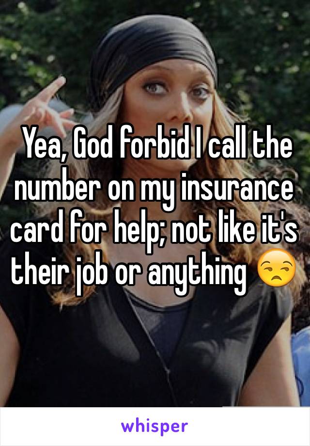  Yea, God forbid I call the number on my insurance card for help; not like it's their job or anything 😒