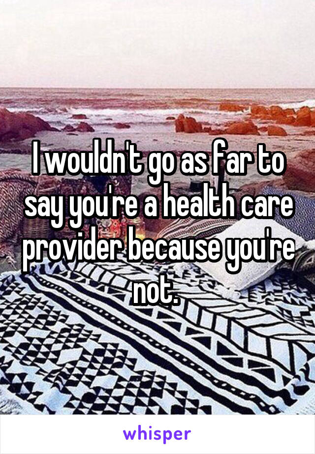 I wouldn't go as far to say you're a health care provider because you're not. 
