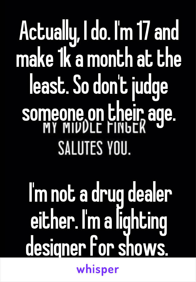 Actually, I do. I'm 17 and make 1k a month at the least. So don't judge someone on their age.


 I'm not a drug dealer either. I'm a lighting designer for shows. 