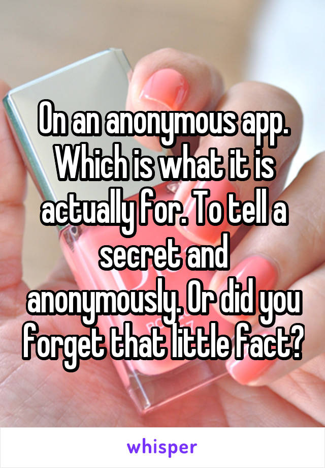 On an anonymous app. Which is what it is actually for. To tell a secret and anonymously. Or did you forget that little fact?