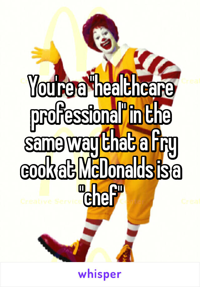 You're a "healthcare professional" in the same way that a fry cook at McDonalds is a "chef"