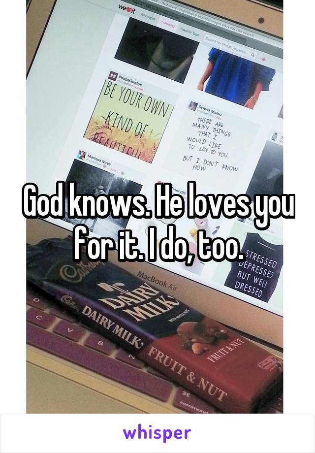 God knows. He loves you for it. I do, too.