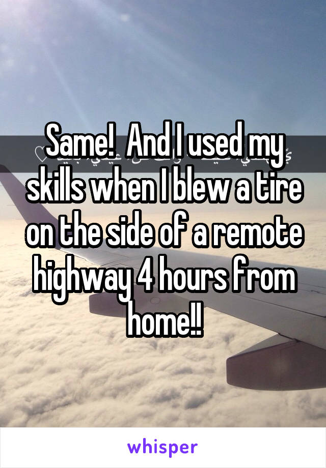 Same!  And I used my skills when I blew a tire on the side of a remote highway 4 hours from home!!