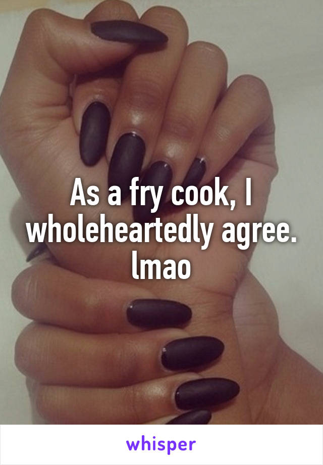 As a fry cook, I wholeheartedly agree. lmao