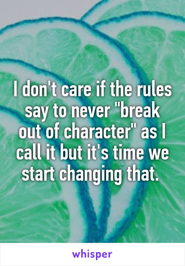 I don't care if the rules say to never "break out of character" as I call it but it's time we start changing that. 