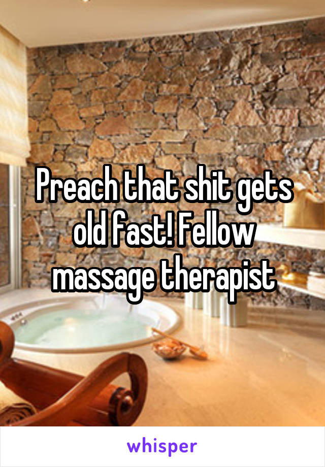 Preach that shit gets old fast! Fellow massage therapist
