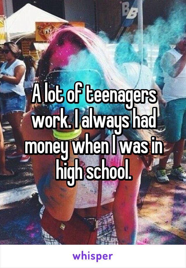 A lot of teenagers work. I always had money when I was in high school.