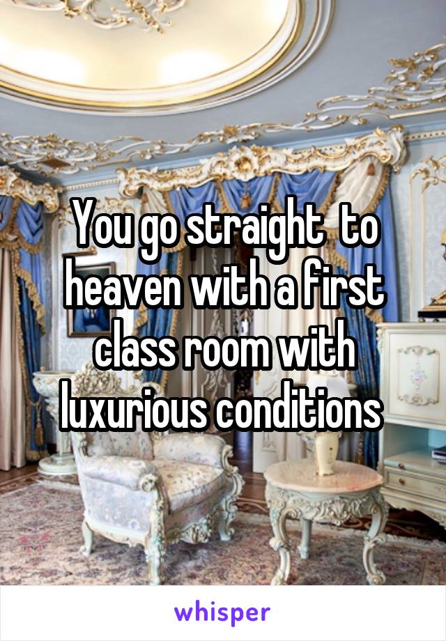 You go straight  to heaven with a first class room with luxurious conditions 