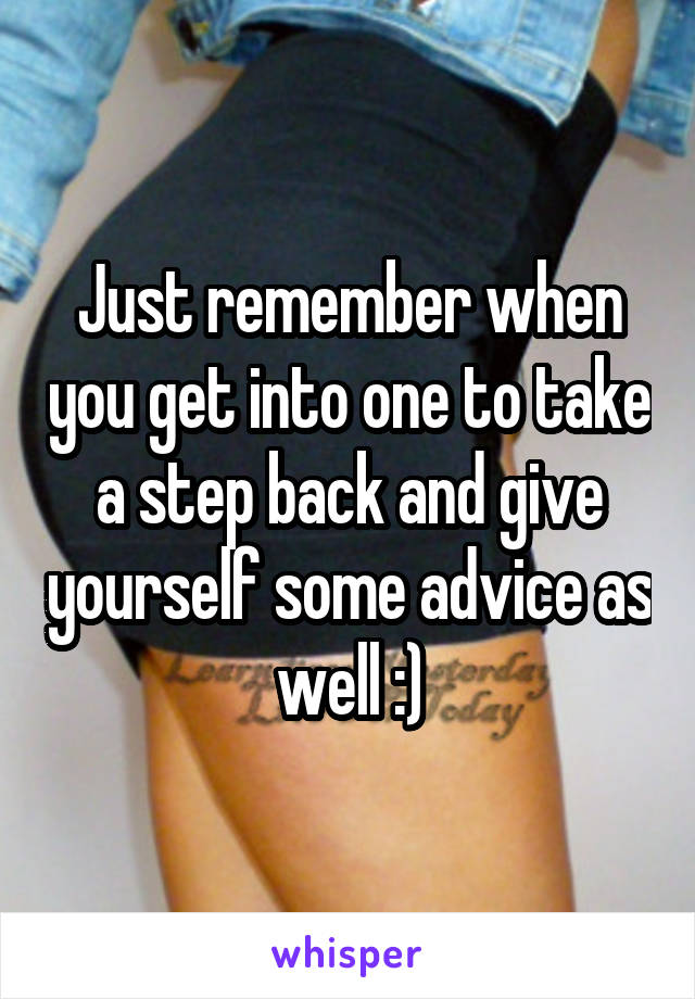 Just remember when you get into one to take a step back and give yourself some advice as well :)