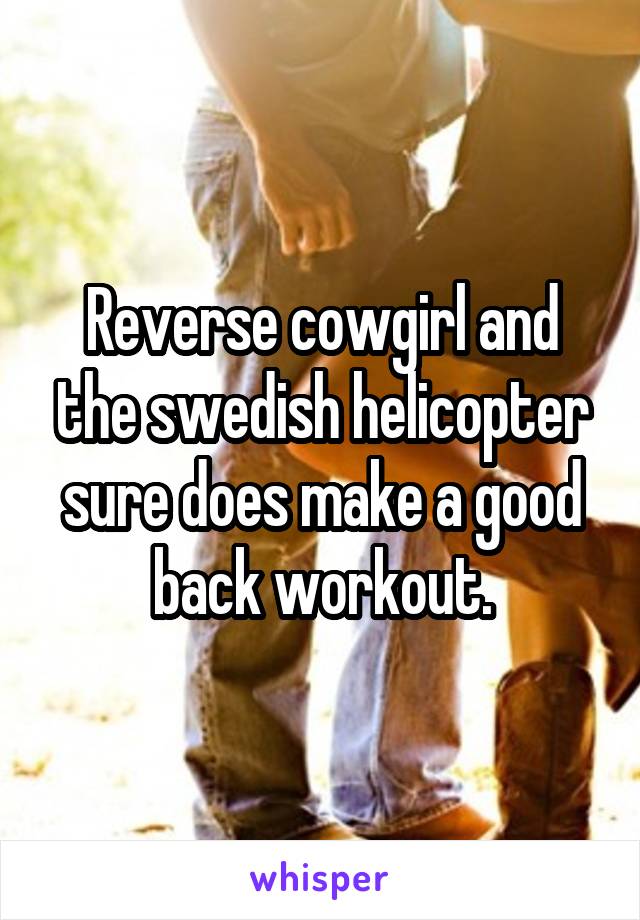 Reverse cowgirl and the swedish helicopter sure does make a good back workout.