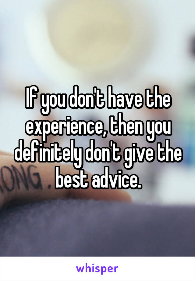 If you don't have the experience, then you definitely don't give the best advice.