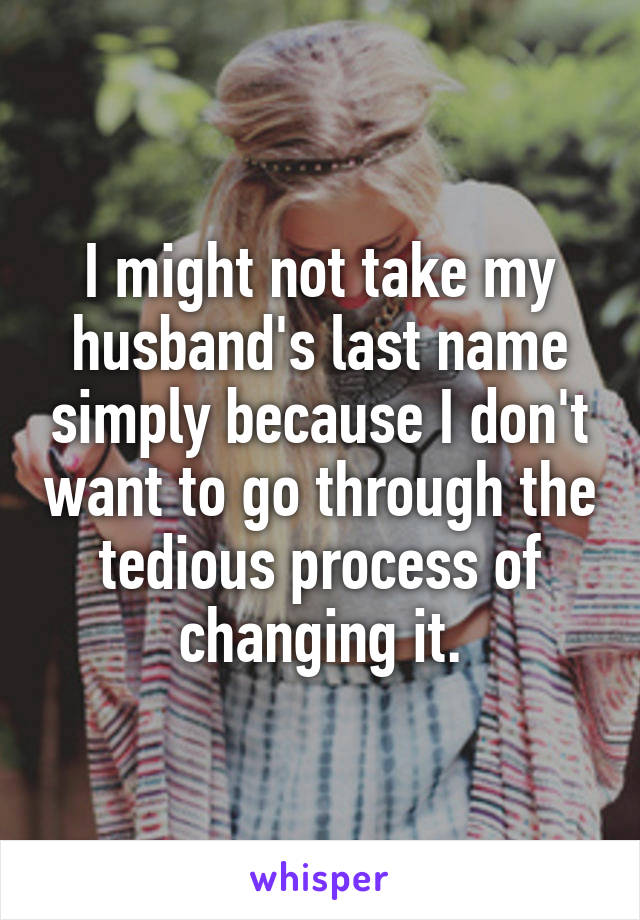 I might not take my husband's last name simply because I don't want to go through the tedious process of changing it.