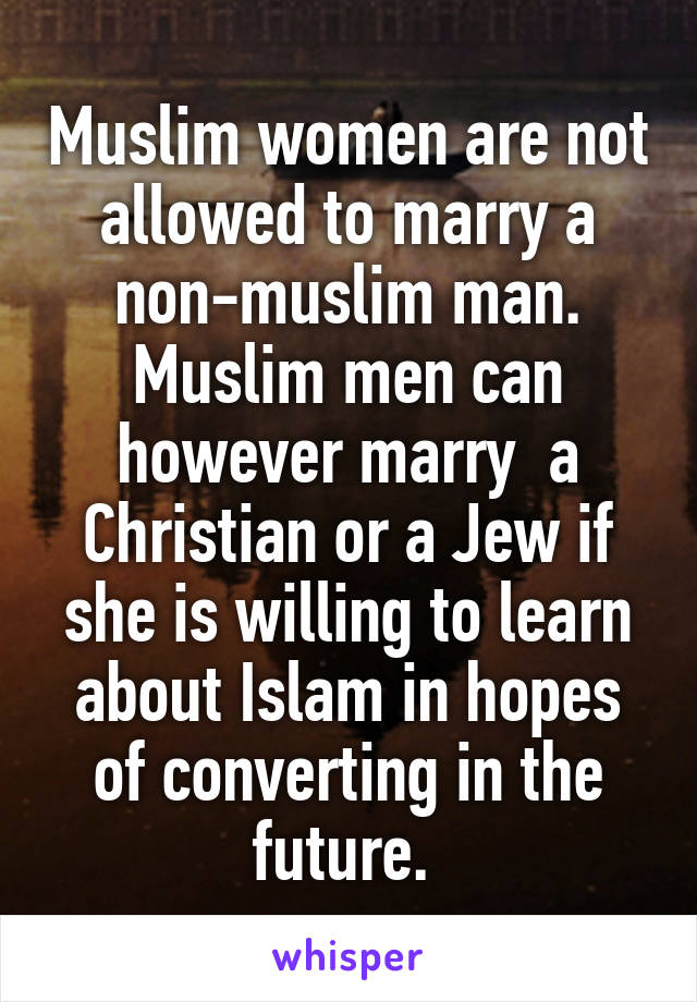 Muslim women are not allowed to marry a non-muslim man. Muslim men can however marry  a Christian or a Jew if she is willing to learn about Islam in hopes of converting in the future. 