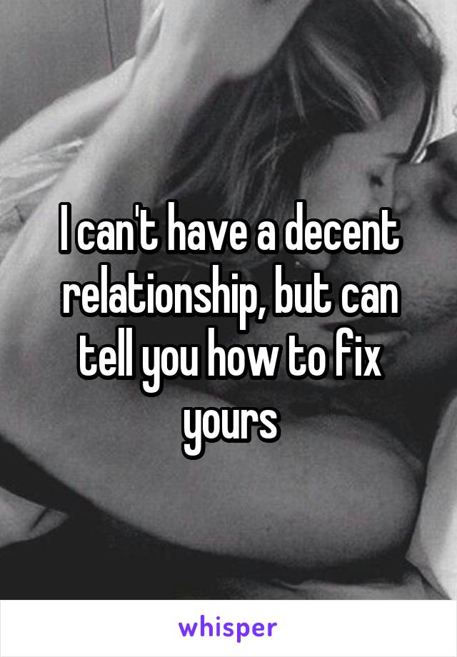 I can't have a decent relationship, but can tell you how to fix yours