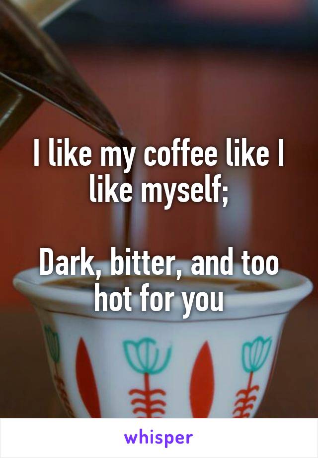 I like my coffee like I like myself;

Dark, bitter, and too hot for you