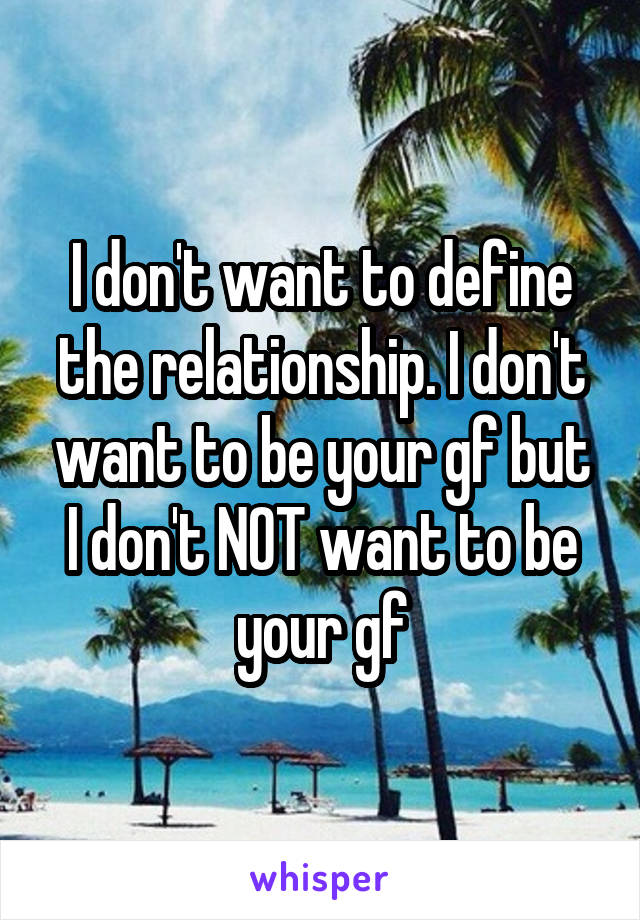 I don't want to define the relationship. I don't want to be your gf but I don't NOT want to be your gf