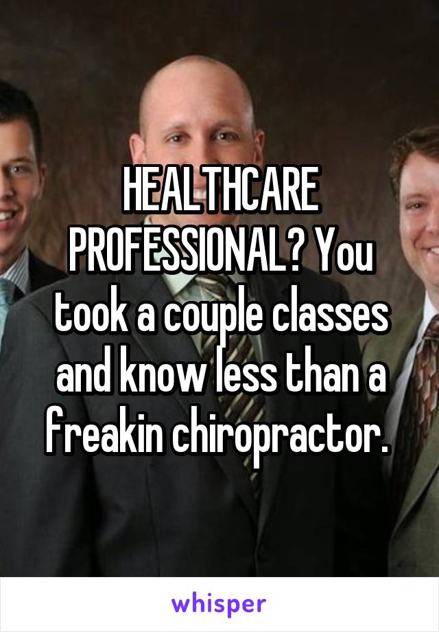 HEALTHCARE PROFESSIONAL? You took a couple classes and know less than a freakin chiropractor. 