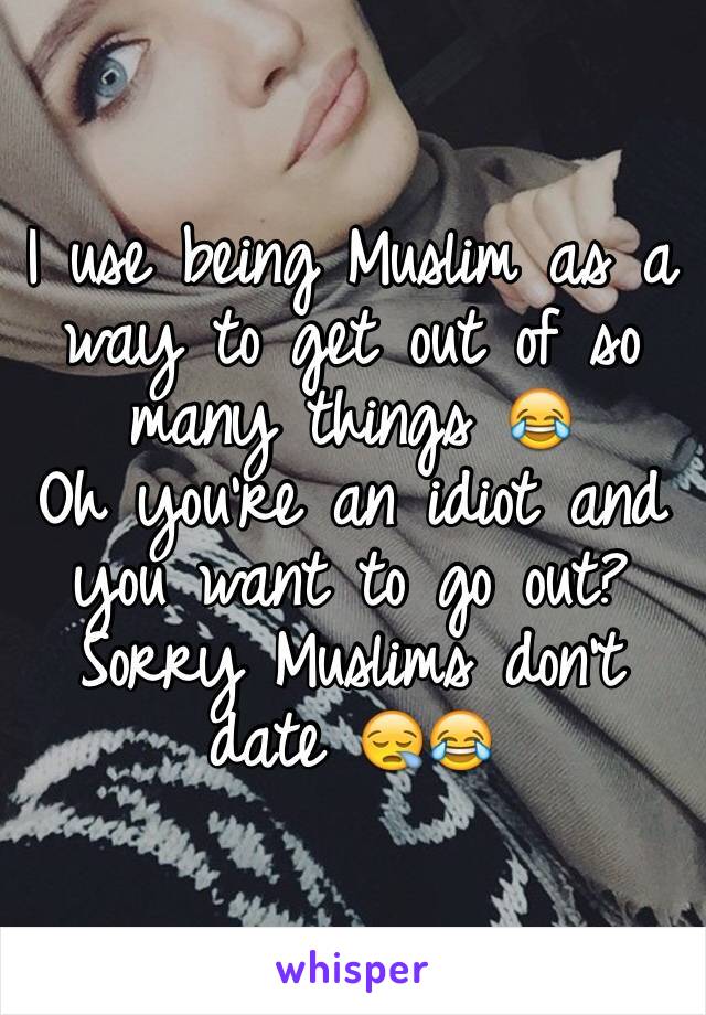 I use being Muslim as a way to get out of so many things 😂 
Oh you're an idiot and you want to go out? Sorry Muslims don't date 😪😂