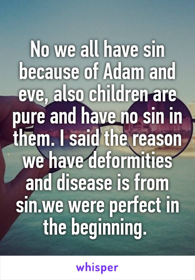 No we all have sin because of Adam and eve, also children are pure and have no sin in them. I said the reason we have deformities and disease is from sin.we were perfect in the beginning. 