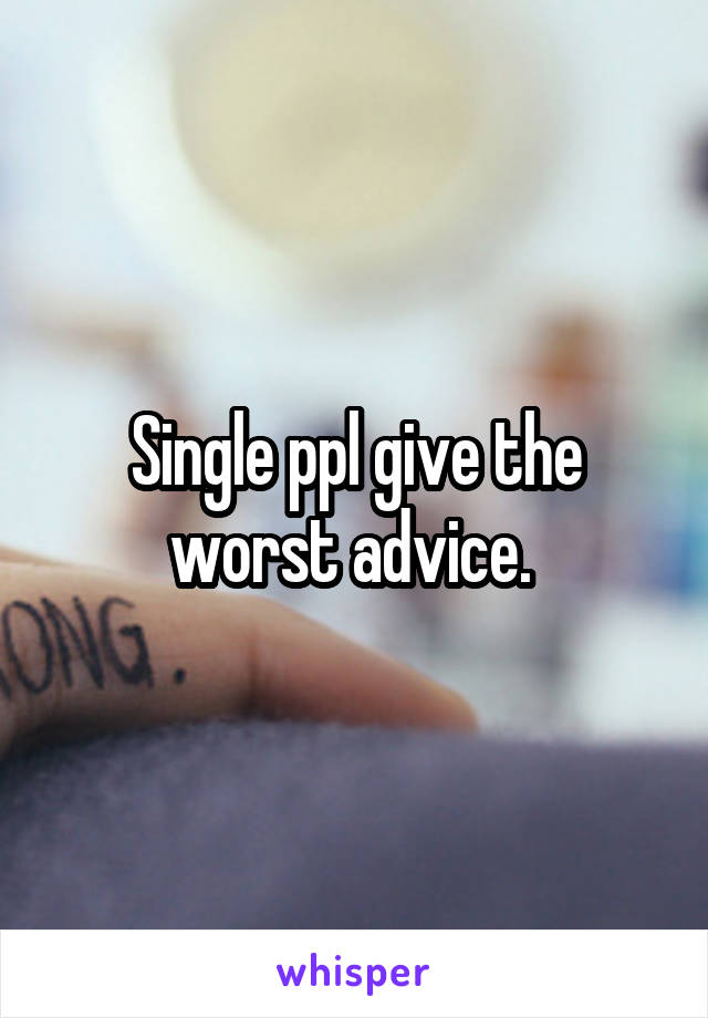 Single ppl give the worst advice. 