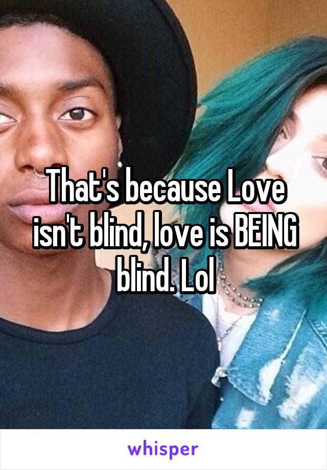 That's because Love isn't blind, love is BEING blind. Lol