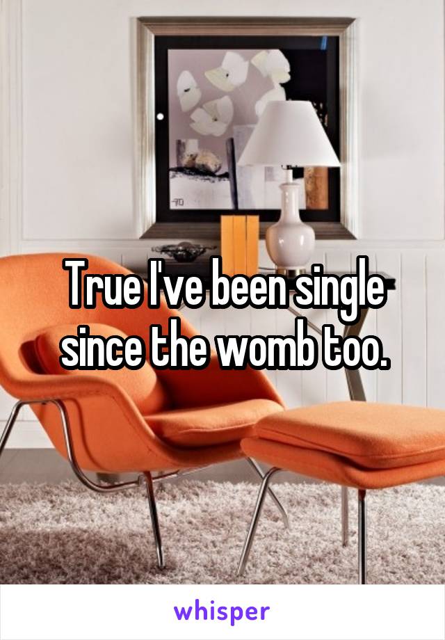 True I've been single since the womb too.